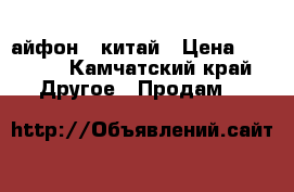 айфон 7 китай › Цена ­ 5 000 - Камчатский край Другое » Продам   